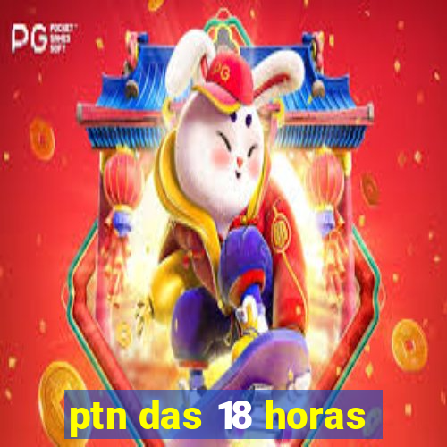 ptn das 18 horas